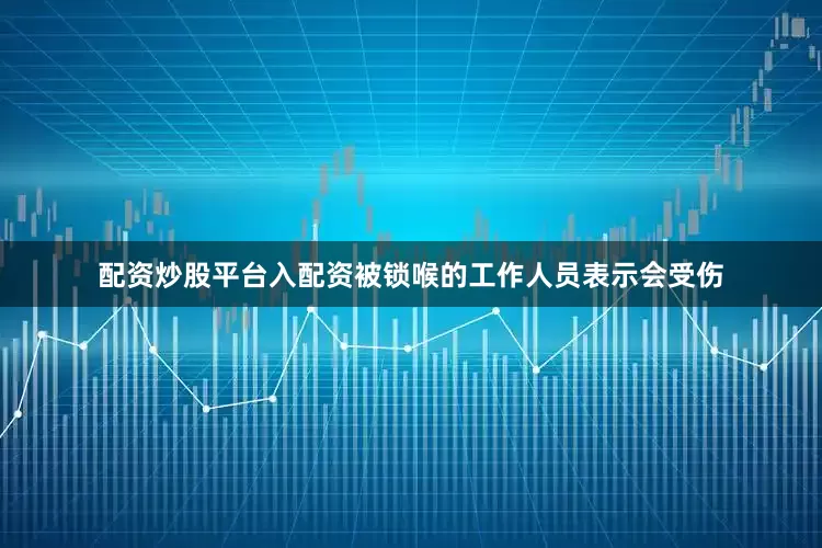 配资炒股平台入配资被锁喉的工作人员表示会受伤