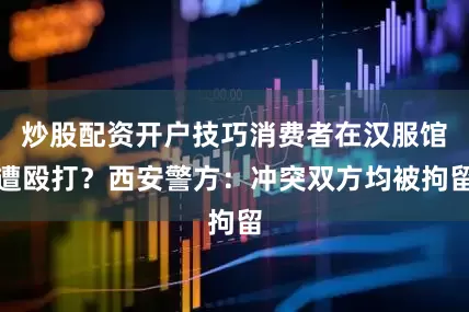 炒股配资开户技巧消费者在汉服馆遭殴打？西安警方：冲突双方均被拘留