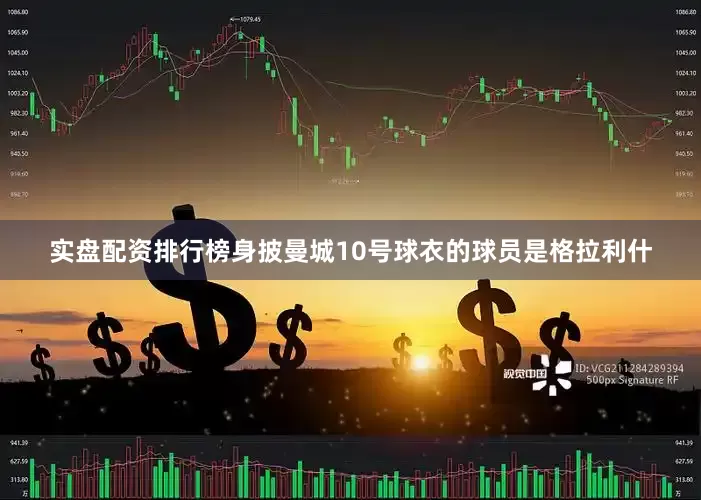 实盘配资排行榜身披曼城10号球衣的球员是格拉利什