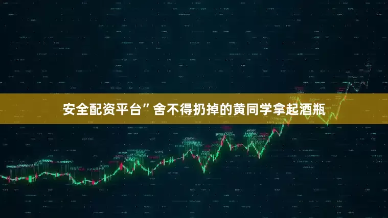 安全配资平台”舍不得扔掉的黄同学拿起酒瓶