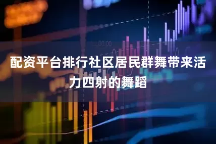 配资平台排行社区居民群舞带来活力四射的舞蹈