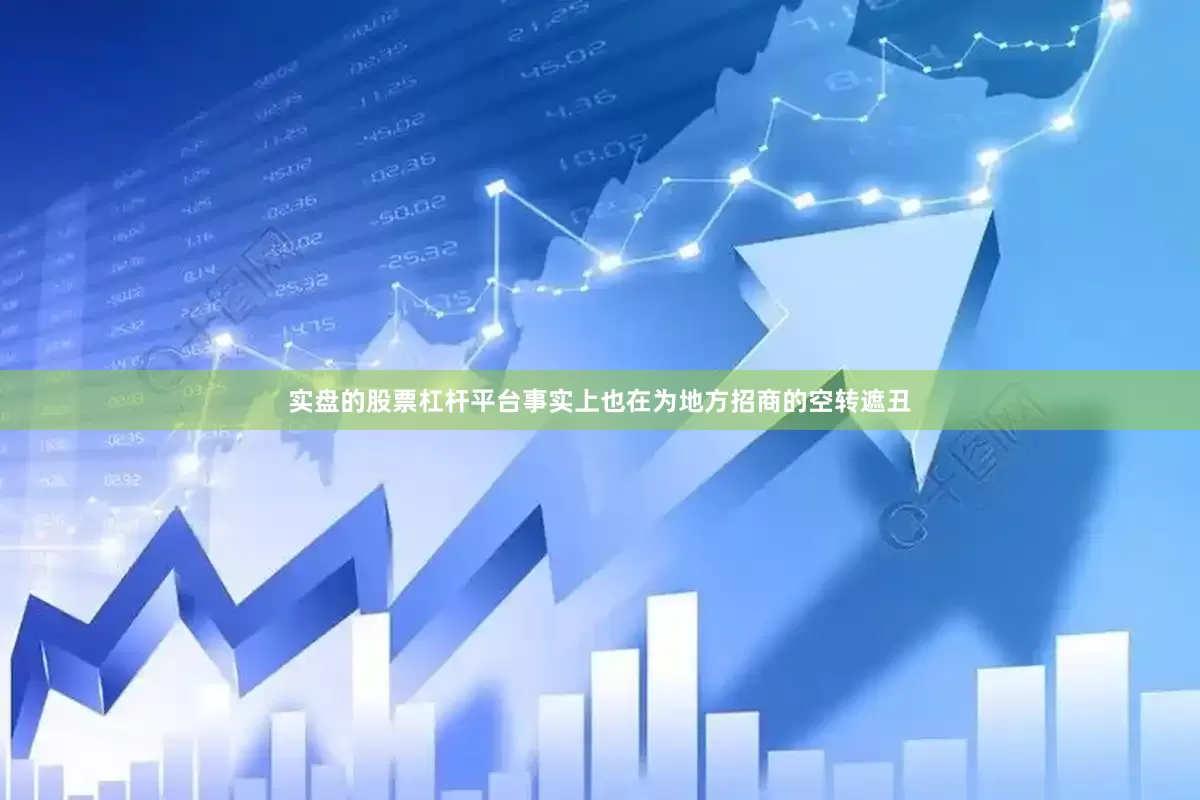 实盘的股票杠杆平台事实上也在为地方招商的空转遮丑